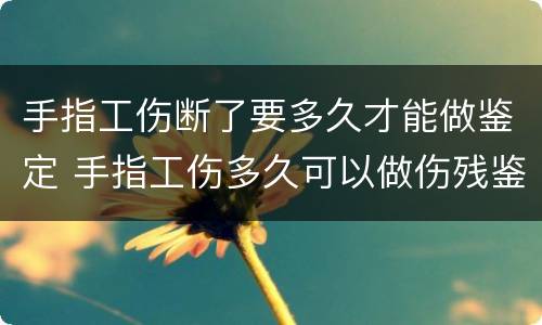 手指工伤断了要多久才能做鉴定 手指工伤多久可以做伤残鉴定