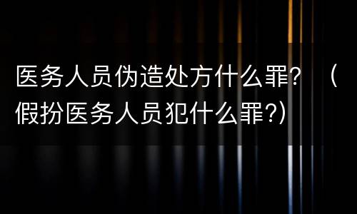 医务人员伪造处方什么罪？（假扮医务人员犯什么罪?）