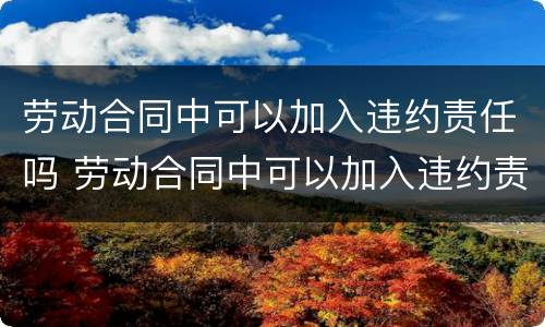 劳动合同中可以加入违约责任吗 劳动合同中可以加入违约责任吗合法吗