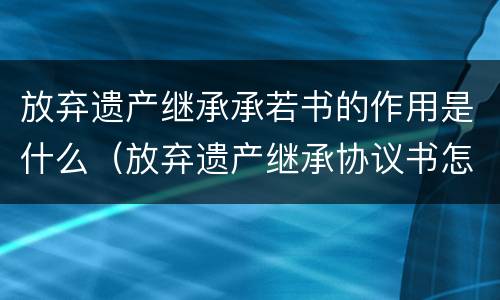 放弃遗产继承承若书的作用是什么（放弃遗产继承协议书怎么写才有效）