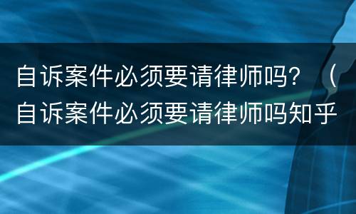 自诉案件必须要请律师吗？（自诉案件必须要请律师吗知乎）