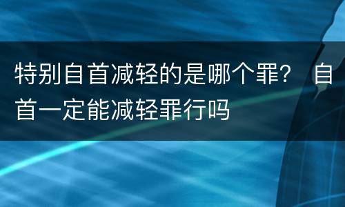 特别自首减轻的是哪个罪？ 自首一定能减轻罪行吗