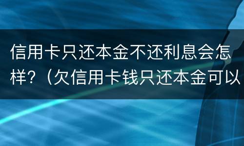 信用卡只还本金不还利息会怎样?（欠信用卡钱只还本金可以吗）