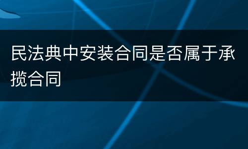 民法典中安装合同是否属于承揽合同