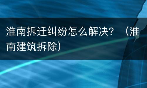 淮南拆迁纠纷怎么解决？（淮南建筑拆除）