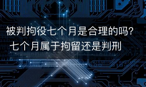 被判拘役七个月是合理的吗？ 七个月属于拘留还是判刑