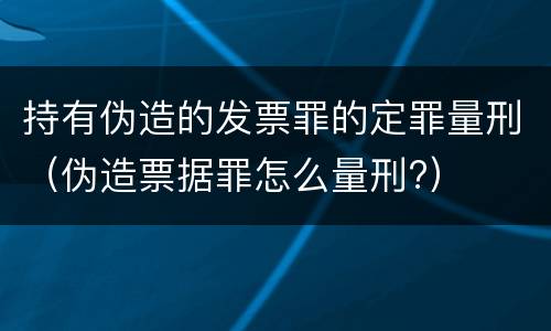 持有伪造的发票罪的定罪量刑（伪造票据罪怎么量刑?）