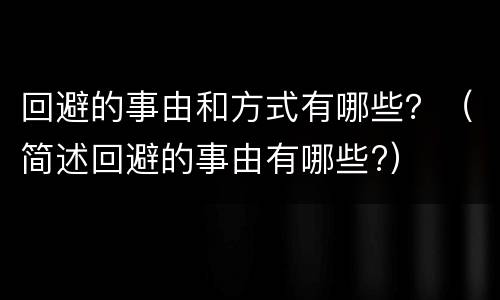 回避的事由和方式有哪些？（简述回避的事由有哪些?）