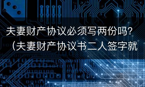 夫妻财产协议必须写两份吗？（夫妻财产协议书二人签字就有效吗）