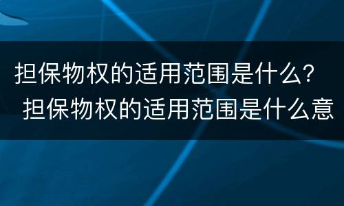 担保物权的适用范围是什么？ 担保物权的适用范围是什么意思