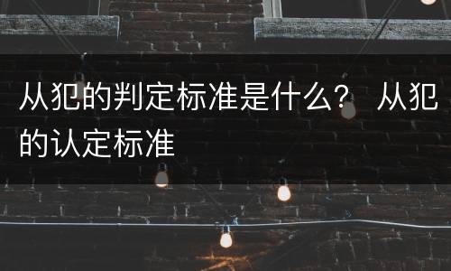 从犯的判定标准是什么？ 从犯的认定标准