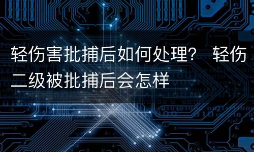 轻伤害批捕后如何处理？ 轻伤二级被批捕后会怎样