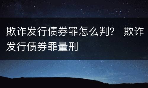 欺诈发行债券罪怎么判？ 欺诈发行债券罪量刑