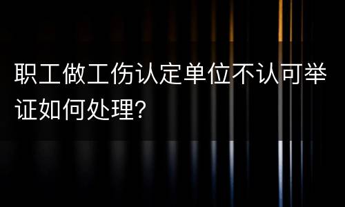 职工做工伤认定单位不认可举证如何处理？