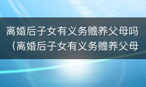 离婚后子女有义务赡养父母吗（离婚后子女有义务赡养父母吗法律规定）