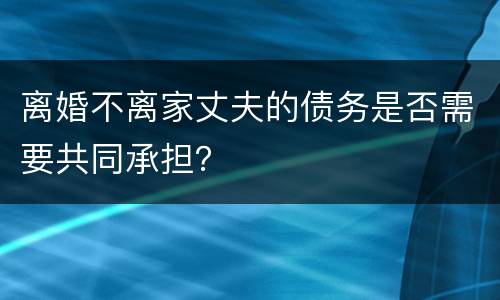 离婚不离家丈夫的债务是否需要共同承担？