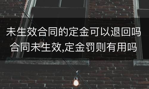 未生效合同的定金可以退回吗 合同未生效,定金罚则有用吗