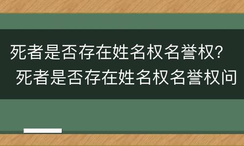 死者是否存在姓名权名誉权？ 死者是否存在姓名权名誉权问题