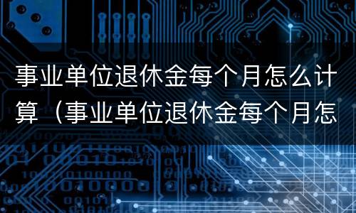 事业单位退休金每个月怎么计算（事业单位退休金每个月怎么计算出来的）