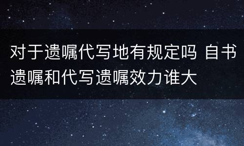 对于遗嘱代写地有规定吗 自书遗嘱和代写遗嘱效力谁大