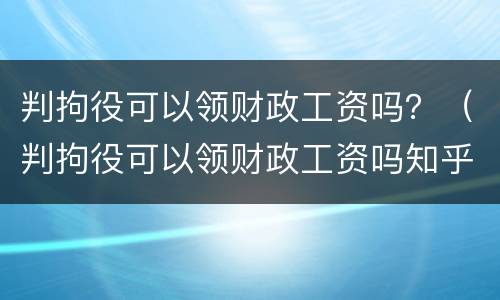 判拘役可以领财政工资吗？（判拘役可以领财政工资吗知乎）