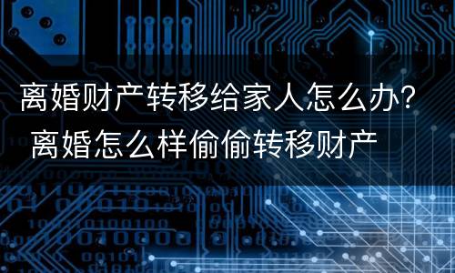 离婚财产转移给家人怎么办？ 离婚怎么样偷偷转移财产