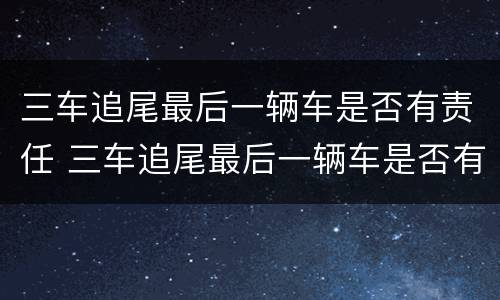 三车追尾最后一辆车是否有责任 三车追尾最后一辆车是否有责任赔偿