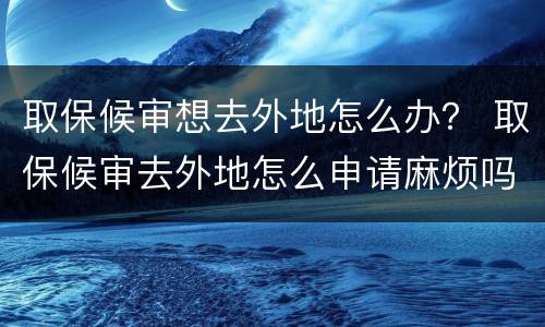 取保候审想去外地怎么办？ 取保候审去外地怎么申请麻烦吗