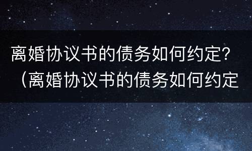 离婚协议书的债务如何约定？（离婚协议书的债务如何约定还款）