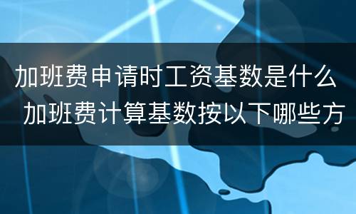 加班费申请时工资基数是什么 加班费计算基数按以下哪些方式确定