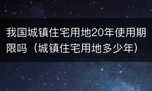 我国城镇住宅用地20年使用期限吗（城镇住宅用地多少年）