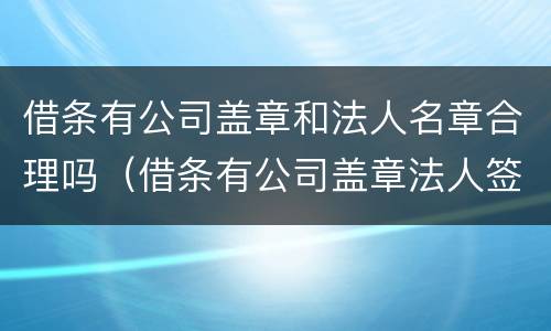 借条有公司盖章和法人名章合理吗（借条有公司盖章法人签字属什么性质）