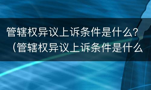 管辖权异议上诉条件是什么？（管辖权异议上诉条件是什么）