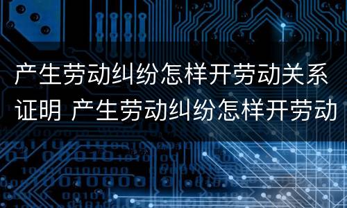 产生劳动纠纷怎样开劳动关系证明 产生劳动纠纷怎样开劳动关系证明书