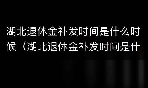 湖北退休金补发时间是什么时候（湖北退休金补发时间是什么时候的）