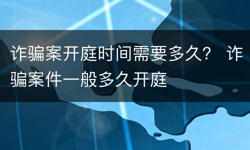 诈骗案开庭时间需要多久？ 诈骗案件一般多久开庭