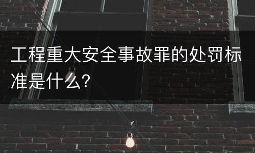 工程重大安全事故罪的处罚标准是什么？