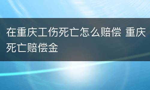 在重庆工伤死亡怎么赔偿 重庆死亡赔偿金