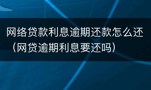 网络贷款利息逾期还款怎么还（网贷逾期利息要还吗）