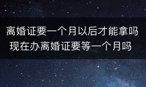 离婚证要一个月以后才能拿吗 现在办离婚证要等一个月吗