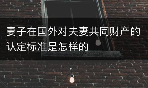 妻子在国外对夫妻共同财产的认定标准是怎样的