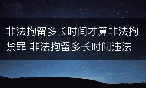 非法拘留多长时间才算非法拘禁罪 非法拘留多长时间违法