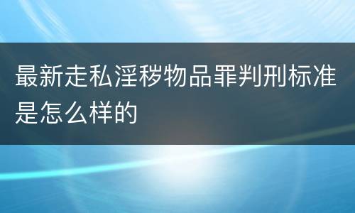 最新走私淫秽物品罪判刑标准是怎么样的