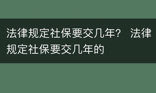 法律规定社保要交几年？ 法律规定社保要交几年的