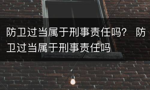 防卫过当属于刑事责任吗？ 防卫过当属于刑事责任吗