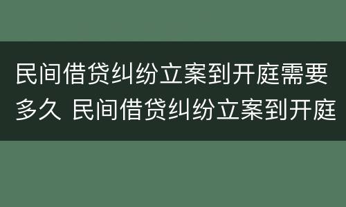 民间借贷纠纷立案到开庭需要多久 民间借贷纠纷立案到开庭需要多久才能结案