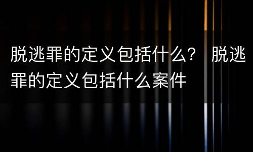 脱逃罪的定义包括什么？ 脱逃罪的定义包括什么案件