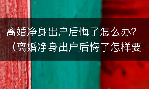 离婚净身出户后悔了怎么办？（离婚净身出户后悔了怎样要回财产）