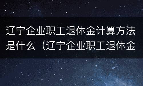 辽宁企业职工退休金计算方法是什么（辽宁企业职工退休金计算方法是什么呢）