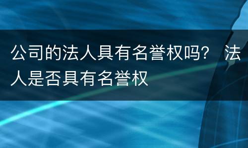 公司的法人具有名誉权吗？ 法人是否具有名誉权